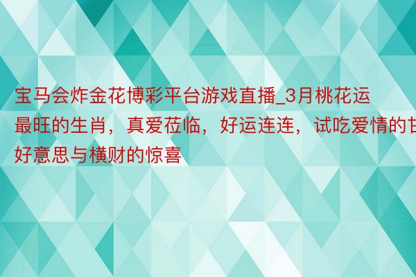 宝马会炸金花博彩平台游戏直播_3月桃花运最旺的生肖，真爱莅临，好运连连，试吃爱情的甘好意思与横财的惊喜
