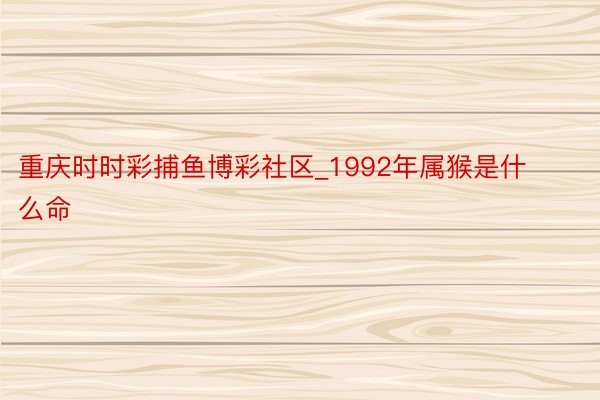 重庆时时彩捕鱼博彩社区_1992年属猴是什么命