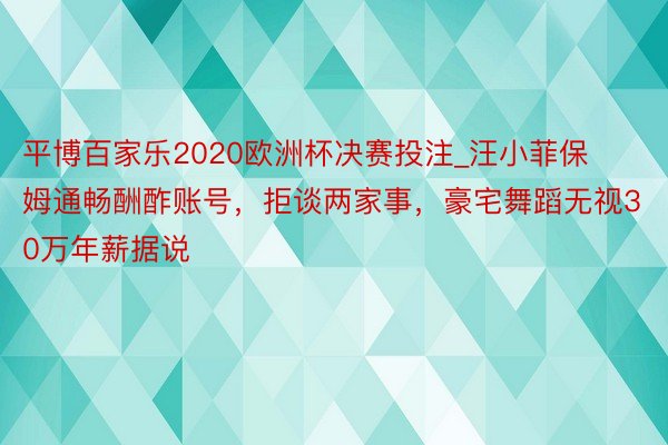 平博百家乐2020欧洲杯决赛投注_汪小菲保姆通畅酬酢账号，拒谈两家事，豪宅舞蹈无视30万年薪据说