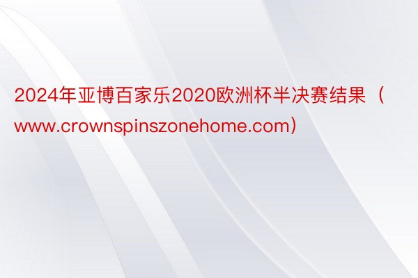 2024年亚博百家乐2020欧洲杯半决赛结果（www.crownspinszonehome.com）