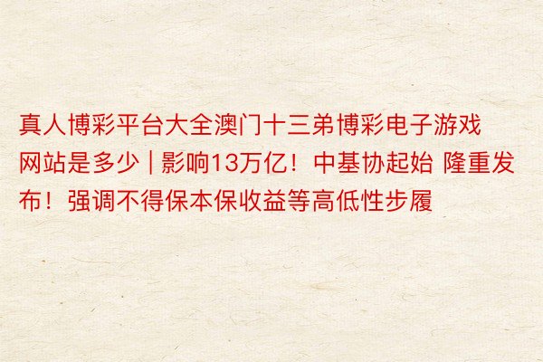 真人博彩平台大全澳门十三弟博彩电子游戏网站是多少 | 影响13万亿！中基协起始 隆重发布！强调不得保本保收益等高低性步履