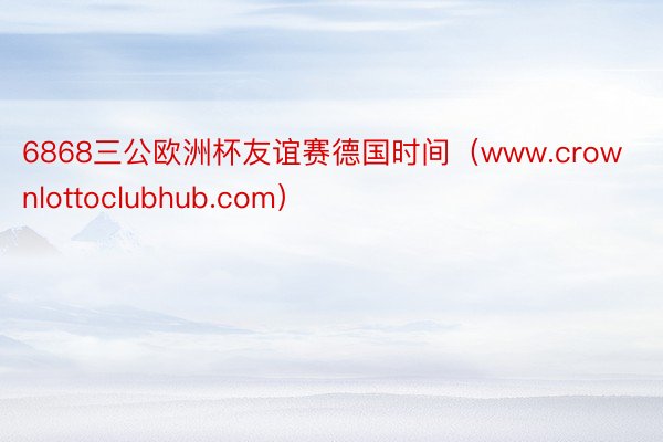 6868三公欧洲杯友谊赛德国时间（www.crownlottoclubhub.com）