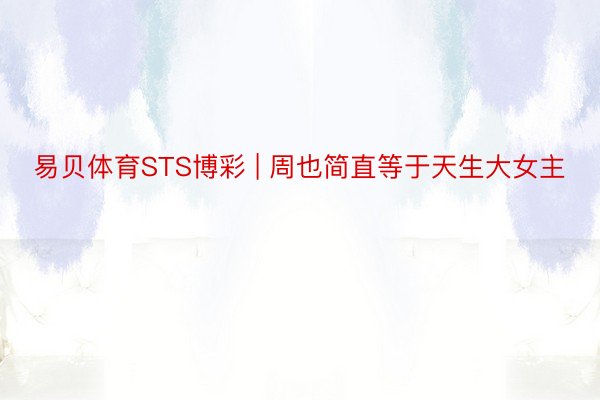 易贝体育STS博彩 | 周也简直等于天生大女主