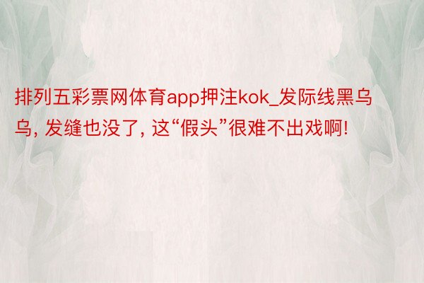 排列五彩票网体育app押注kok_发际线黑乌乌, 发缝也没了, 这“假头”很难不出戏啊!