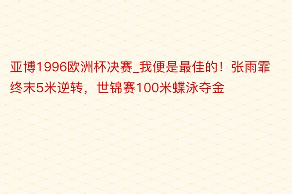亚博1996欧洲杯决赛_我便是最佳的！张雨霏终末5米逆转，世锦赛100米蝶泳夺金