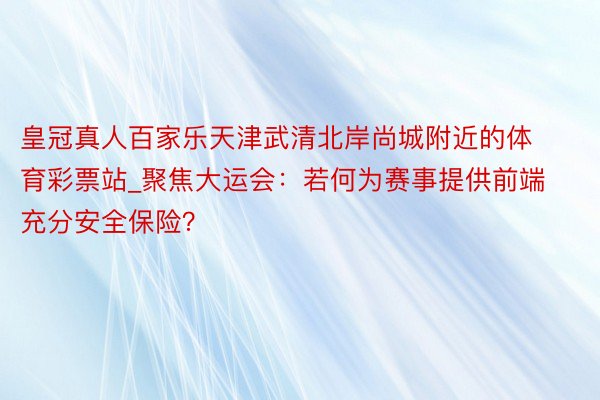 皇冠真人百家乐天津武清北岸尚城附近的体育彩票站_聚焦大运会：若何为赛事提供前端充分安全保险？