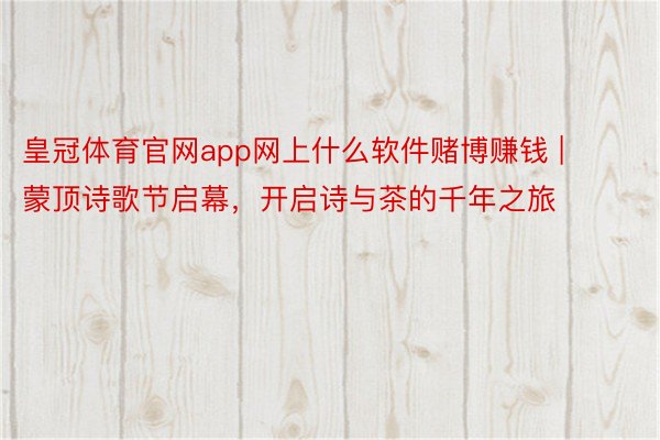 皇冠体育官网app网上什么软件赌博赚钱 | 蒙顶诗歌节启幕，开启诗与茶的千年之旅