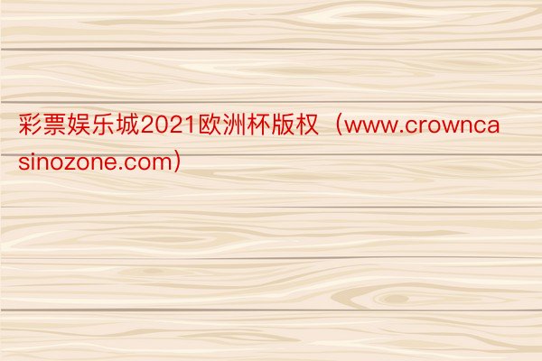 彩票娱乐城2021欧洲杯版权（www.crowncasinozone.com）