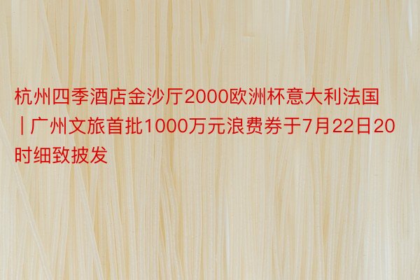 杭州四季酒店金沙厅2000欧洲杯意大利法国 | 广州文旅首批1000万元浪费券于7月22日20时细致披发