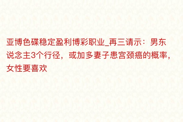 亚博色碟稳定盈利博彩职业_再三请示：男东说念主3个行径，或加多妻子患宫颈癌的概率，女性要喜欢