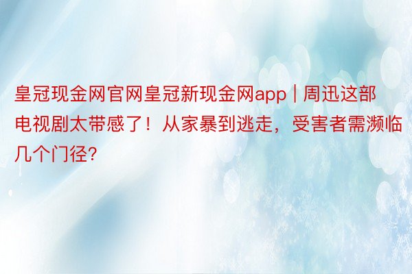 皇冠现金网官网皇冠新现金网app | 周迅这部电视剧太带感了！从家暴到逃走，受害者需濒临几个门径？