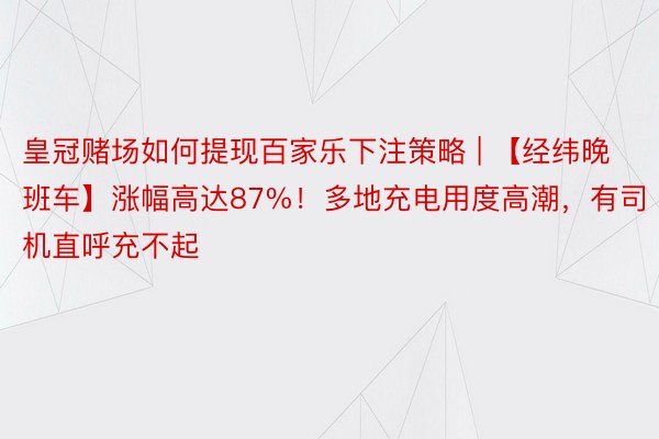 皇冠赌场如何提现百家乐下注策略 | 【经纬晚班车】涨幅高达87%！多地充电用度高潮，有司机直呼充不起
