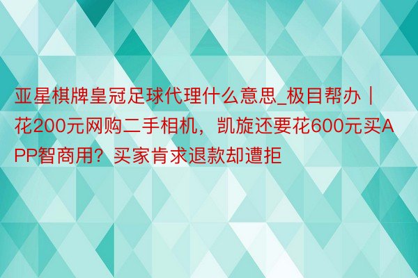 亚星棋牌皇冠足球代理什么意思_极目帮办｜花200元网购二手相机，凯旋还要花600元买APP智商用？买家肯求退款却遭拒