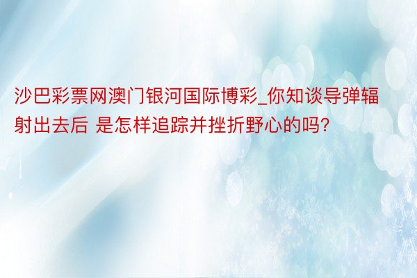 沙巴彩票网澳门银河国际博彩_你知谈导弹辐射出去后 是怎样追踪并挫折野心的吗？
