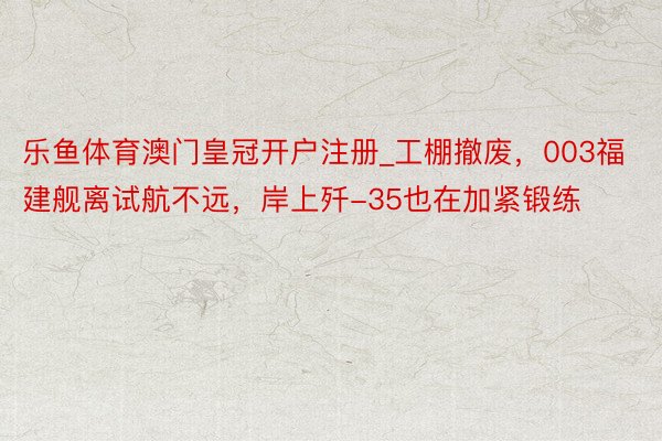 乐鱼体育澳门皇冠开户注册_工棚撤废，003福建舰离试航不远，岸上歼-35也在加紧锻练