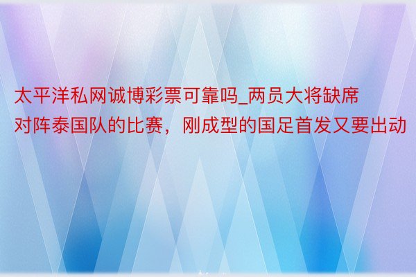 太平洋私网诚博彩票可靠吗_两员大将缺席对阵泰国队的比赛，刚成型的国足首发又要出动