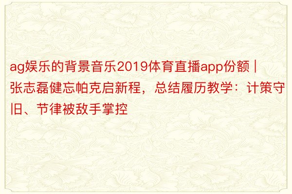 ag娱乐的背景音乐2019体育直播app份额 | 张志磊健忘帕克启新程，总结履历教学：计策守旧、节律被敌手掌控
