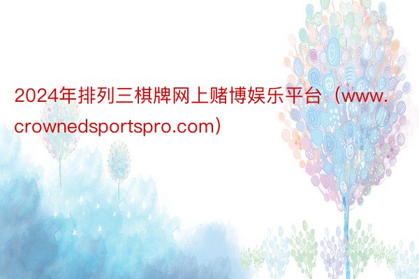 2024年排列三棋牌网上赌博娱乐平台（www.crownedsportspro.com）