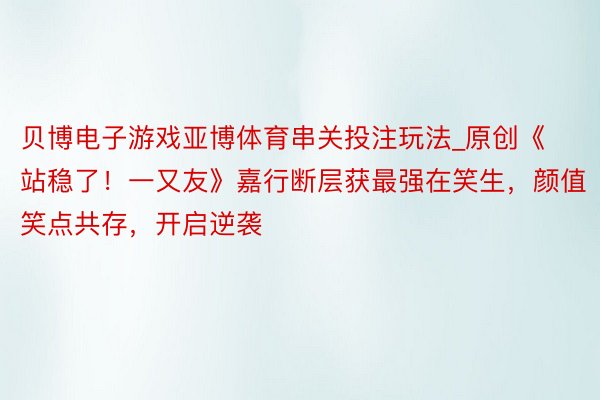 贝博电子游戏亚博体育串关投注玩法_原创《站稳了！一又友》嘉行断层获最强在笑生，颜值笑点共存，开启逆袭