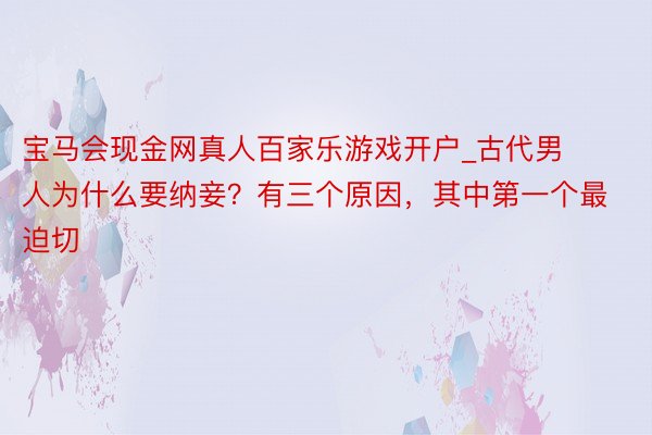 宝马会现金网真人百家乐游戏开户_古代男人为什么要纳妾？有三个原因，其中第一个最迫切