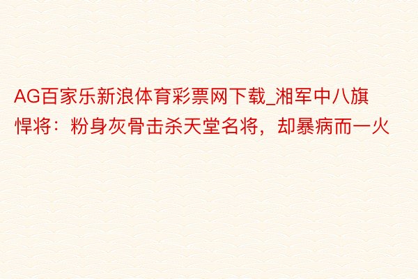 AG百家乐新浪体育彩票网下载_湘军中八旗悍将：粉身灰骨击杀天堂名将，却暴病而一火