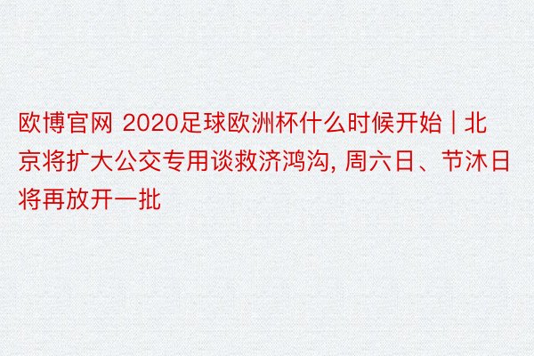欧博官网 2020足球欧洲杯什么时候开始 | 北京将扩大公交专用谈救济鸿沟, 周六日、节沐日将再放开一批