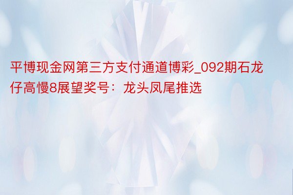 平博现金网第三方支付通道博彩_092期石龙仔高慢8展望奖号：龙头凤尾推选