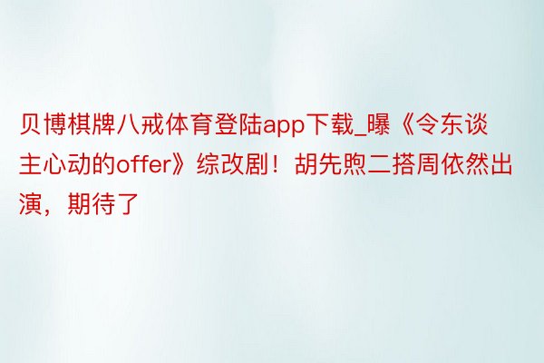 贝博棋牌八戒体育登陆app下载_曝《令东谈主心动的offer》综改剧！胡先煦二搭周依然出演，期待了