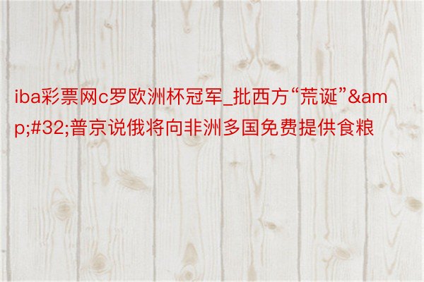 iba彩票网c罗欧洲杯冠军_批西方“荒诞”&#32;普京说俄将向非洲多国免费提供食粮