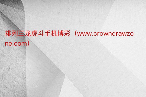排列三龙虎斗手机博彩（www.crowndrawzone.com）