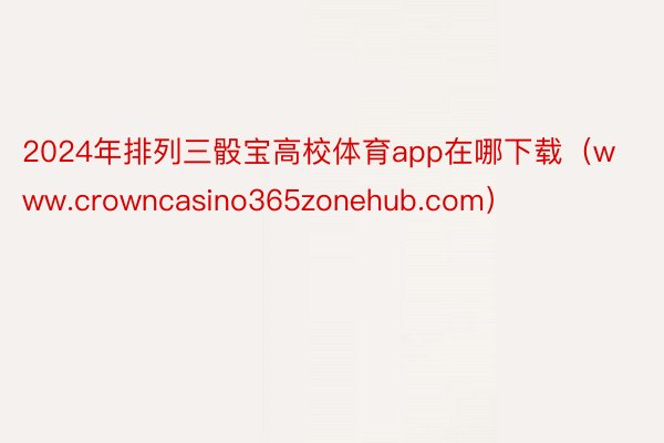 2024年排列三骰宝高校体育app在哪下载（www.crowncasino365zonehub.com）