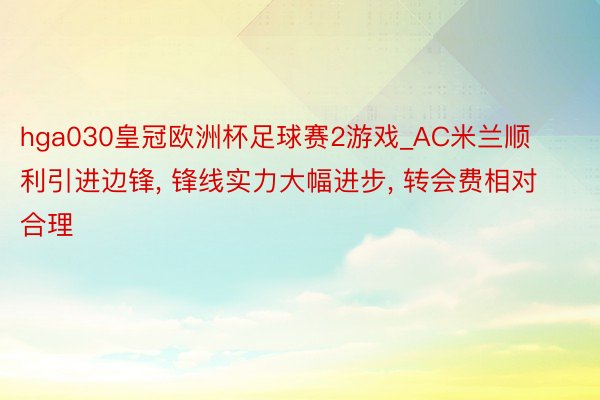 hga030皇冠欧洲杯足球赛2游戏_AC米兰顺利引进边锋, 锋线实力大幅进步, 转会费相对合理