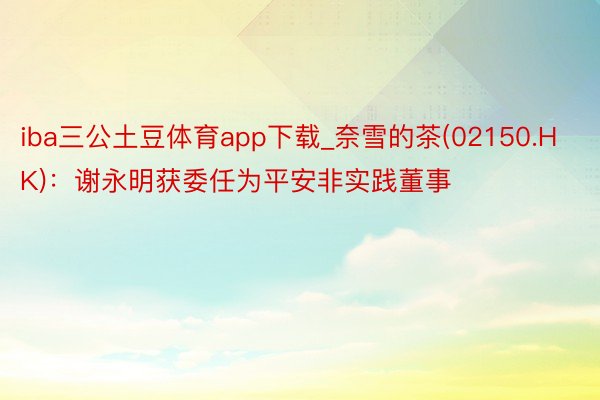 iba三公土豆体育app下载_奈雪的茶(02150.HK)：谢永明获委任为平安非实践董事