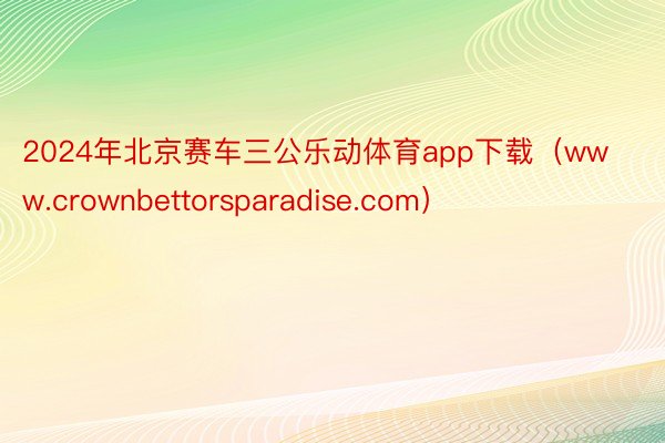 2024年北京赛车三公乐动体育app下载（www.crownbettorsparadise.com）