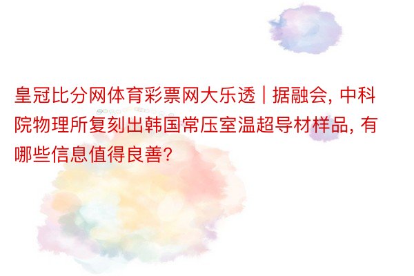 皇冠比分网体育彩票网大乐透 | 据融会, 中科院物理所复刻出韩国常压室温超导材样品, 有哪些信息值得良善?