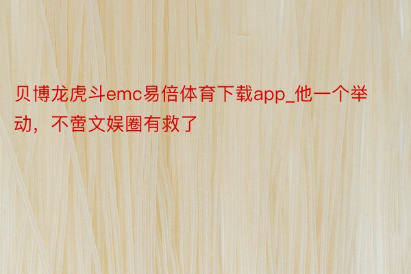 贝博龙虎斗emc易倍体育下载app_他一个举动，不啻文娱圈有救了