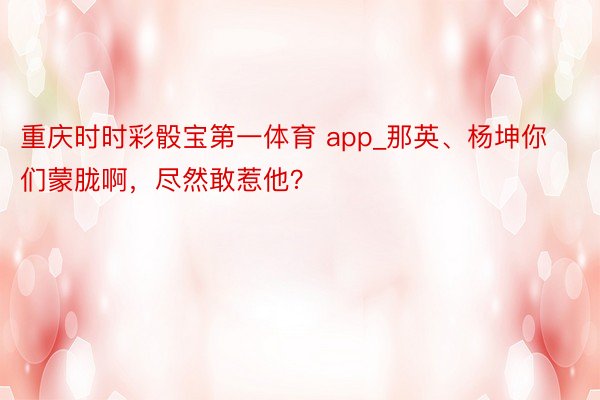 重庆时时彩骰宝第一体育 app_那英、杨坤你们蒙胧啊，尽然敢惹他？