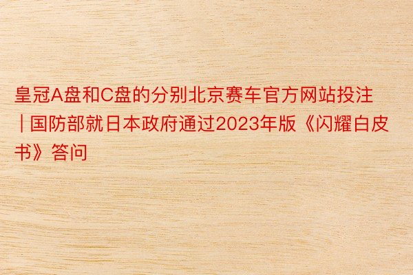 皇冠A盘和C盘的分别北京赛车官方网站投注 | 国防部就日本政府通过2023年版《闪耀白皮书》答问