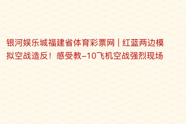 银河娱乐城福建省体育彩票网 | 红蓝两边模拟空战造反！感受教-10飞机空战强烈现场