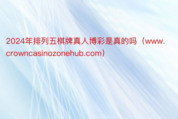 2024年排列五棋牌真人博彩是真的吗（www.crowncasinozonehub.com）