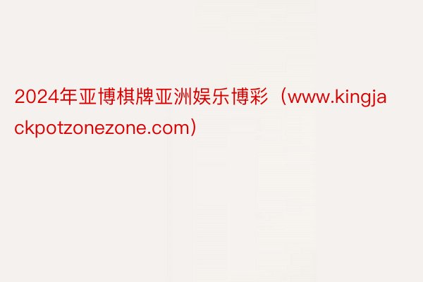 2024年亚博棋牌亚洲娱乐博彩（www.kingjackpotzonezone.com）