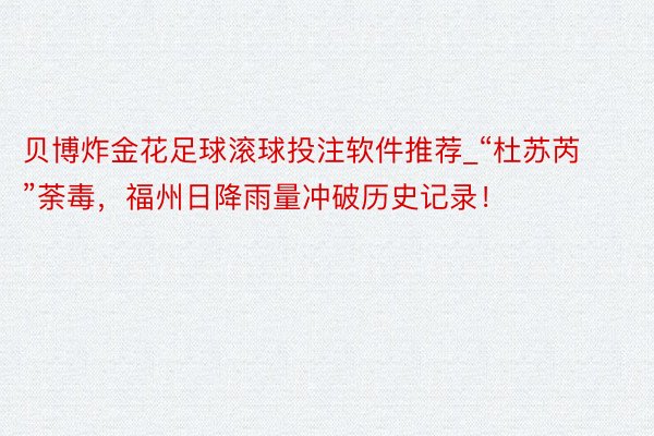 贝博炸金花足球滚球投注软件推荐_“杜苏芮”荼毒，福州日降雨量冲破历史记录！