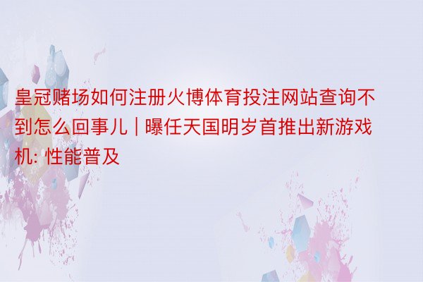 皇冠赌场如何注册火博体育投注网站查询不到怎么回事儿 | 曝任天国明岁首推出新游戏机: 性能普及