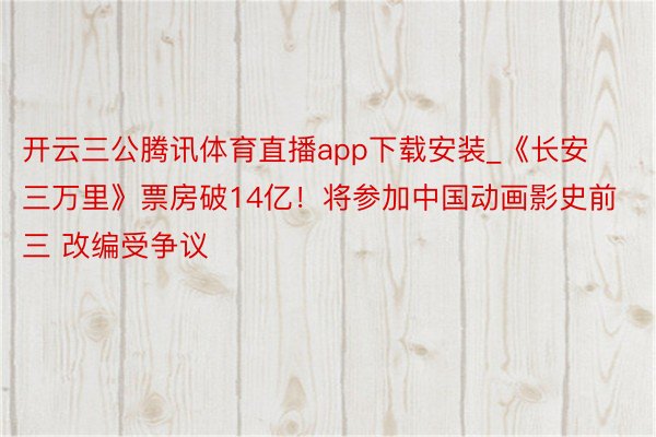 开云三公腾讯体育直播app下载安装_《长安三万里》票房破14亿！将参加中国动画影史前三 改编受争议