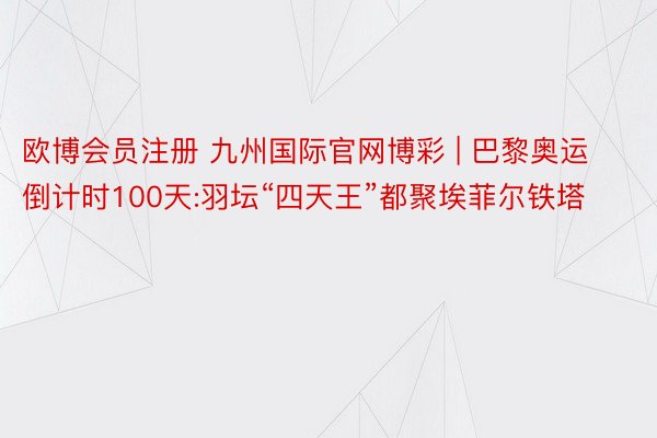 欧博会员注册 九州国际官网博彩 | 巴黎奥运倒计时100天:羽坛“四天王”都聚埃菲尔铁塔