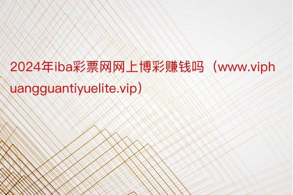 2024年iba彩票网网上博彩赚钱吗（www.viphuangguantiyuelite.vip）