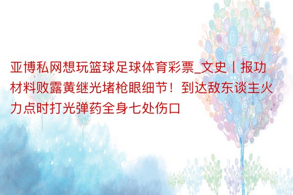 亚博私网想玩篮球足球体育彩票_文史丨报功材料败露黄继光堵枪眼细节！到达敌东谈主火力点时打光弹药全身七处伤口