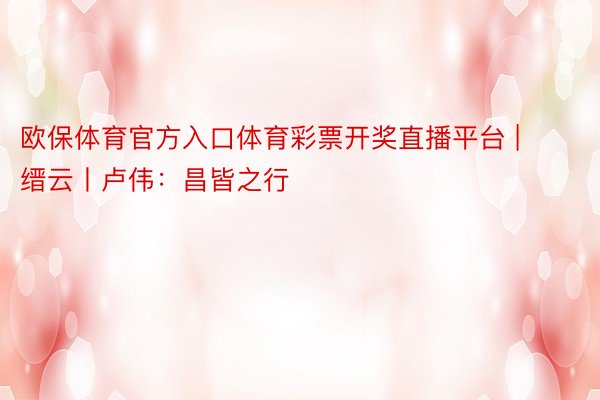 欧保体育官方入口体育彩票开奖直播平台 | 缙云丨卢伟：昌皆之行