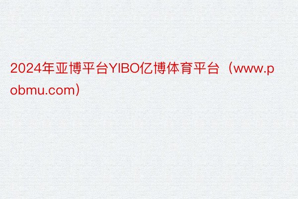 2024年亚博平台YIBO亿博体育平台（www.pobmu.com）