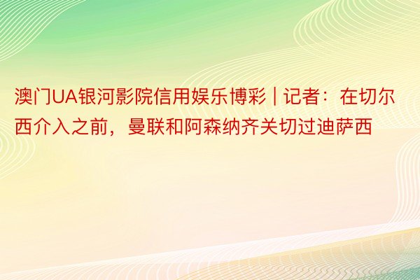 澳门UA银河影院信用娱乐博彩 | 记者：在切尔西介入之前，曼联和阿森纳齐关切过迪萨西